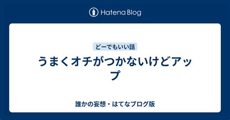 うまくオチがつかないけどアップ 誰かの妄想・はてなブログ版