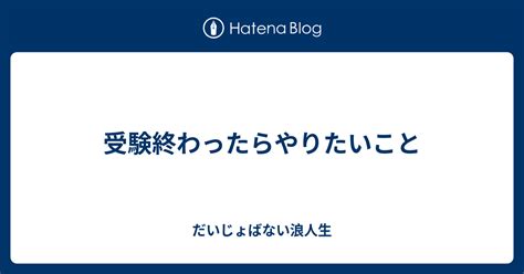 受験終わったらやりたいこと だいじょばない浪人生