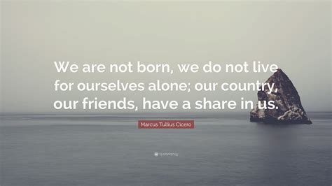 Marcus Tullius Cicero Quote We Are Not Born We Do Not Live For