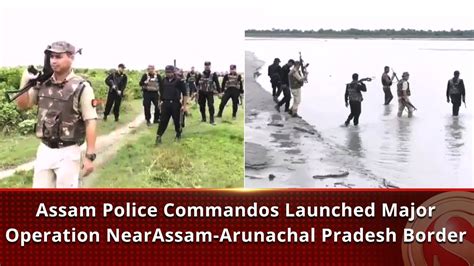 Assam Police Commandos Launched Major Operation Near Assam Arunachal