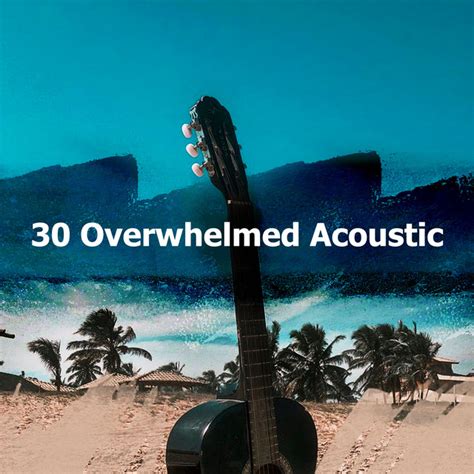 30 Overwhelmed Acoustic Album By Relaxing Acoustic Guitar Spotify