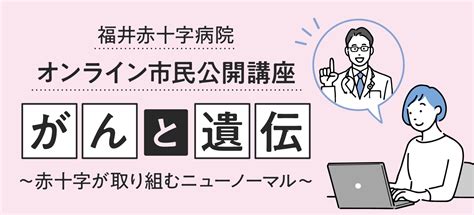 福井赤十字病院 オンライン市民公開講座「がんと遺伝 ～赤十字が取り組むニューノーマル～」 福井赤十字病院