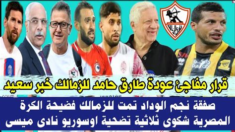 قرار مفاجئ عودة طارق حامد للزمالك خبر سعيد صفقة نجم الوداد تمت للزمالك