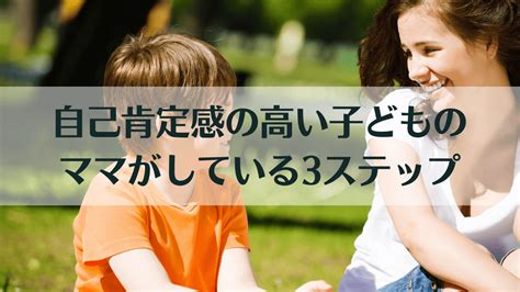 自己肯定感の高い子どものママがしている大事な3つのステップ ごきげん子育てノオト