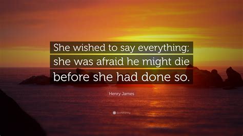 Henry James Quote: “She wished to say everything; she was afraid he ...