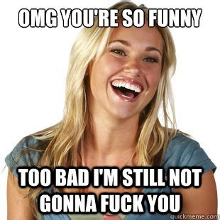 Omg You Re So Funny Too Bad I M Still Not Gonna Fuck You Friendzone Fiona Quickmeme