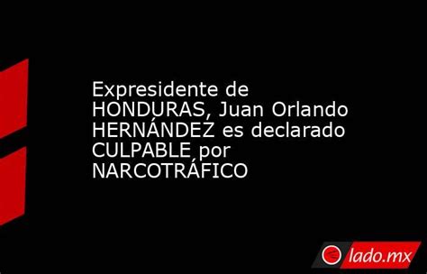 Expresidente De Honduras Juan Orlando HernÁndez Es Declarado Culpable Por NarcotrÁfico Ladomx