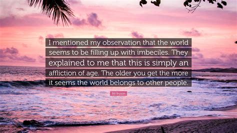 Bill Bryson Quote “i Mentioned My Observation That The World Seems To