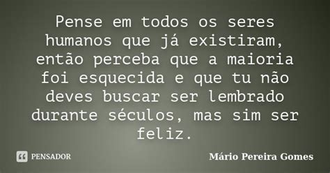 Pense Em Todos Os Seres Humanos Que Já Mário Pereira Gomes Pensador