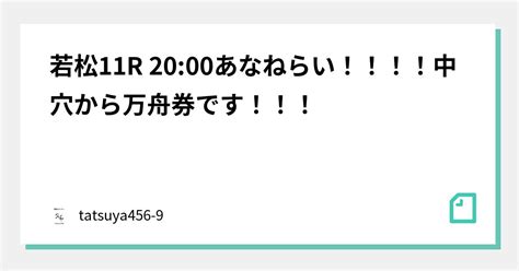 若松11r 2000あなねらい！！！！中穴から万舟券です！！！｜tatsuya456 9｜note