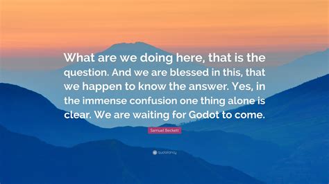 Samuel Beckett Quote: “What are we doing here, that is the question. And we are blessed in this ...