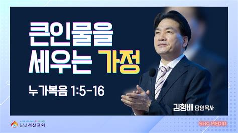 서산성결교회 주일설교 2024년 5월 5일 큰 인물을 세우는 가정 김형배 담임목사 누가복음 15 16 Youtube