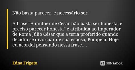 Não Basta Parecer é Necessário Edna Frigato Pensador