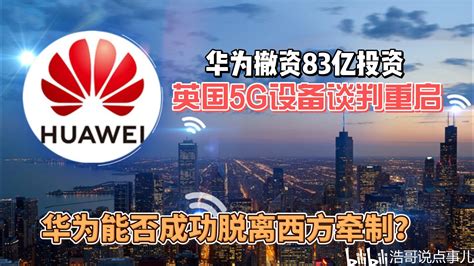 华为撤资83亿投资，英国5g设备谈判重启，华为能否成功脱离西方牵制？ 哔哩哔哩