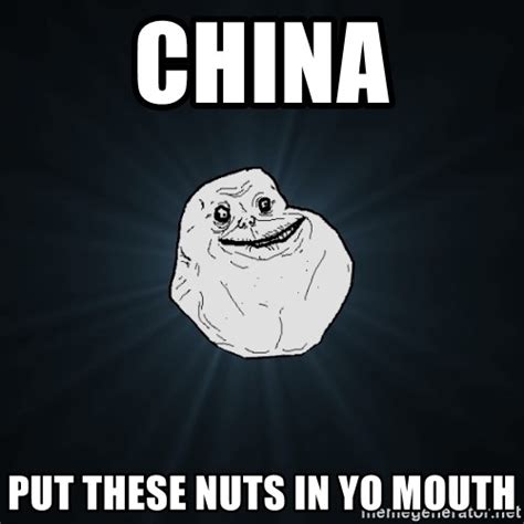 China Put These Nuts In Yo Mouth Forever Alone Meme Generator