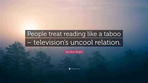 Iain Rob Wright Quote: “People treat reading like a taboo – television