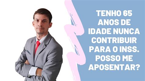 TENHO 65 ANOS DE IDADE NUNCA CONTRIBUIR PARA O INSS POSSO ME APOSENTAR