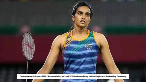 Commonwealth Games Responsibility To Lead Pv Sindhu On Being