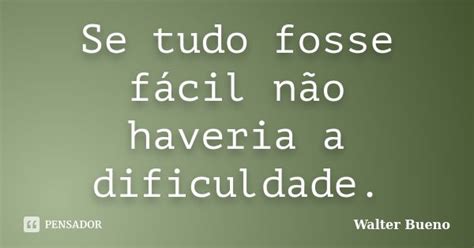 Se Tudo Fosse Fácil Não Haveria A Walter Bueno Pensador