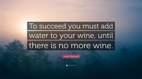 Jules Renard Quote To Succeed You Must Add Water To Your Wine Until