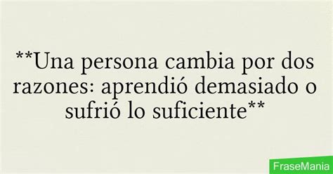 Una persona cambia por dos razones aprendió demasiado o sufrió lo