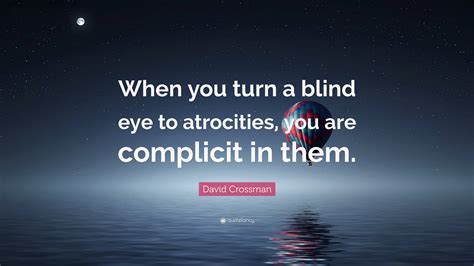 David Crossman Quote When You Turn A Blind Eye To Atrocities You Are