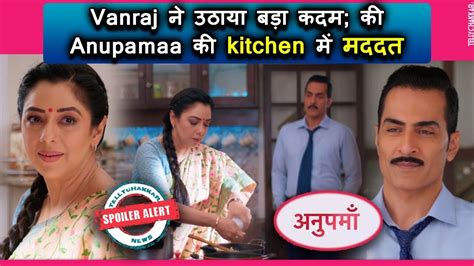 Anupamaa Vanraj Ne Ki Anupama Ki Kitchen Mein Help Kya Hoga Kavya Ka