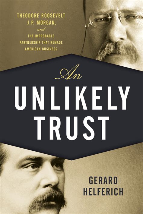 An Unlikely Trust Theodore Roosevelt Jp Morgan And The Improbable Partnership That Remade American Business