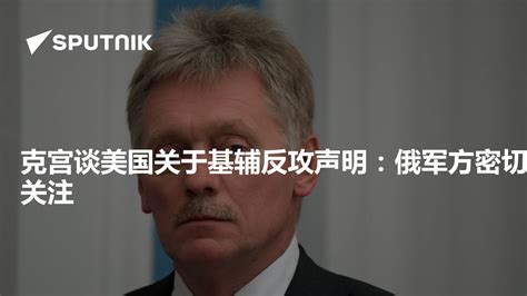 克宫谈美国关于基辅反攻声明：俄军方密切关注 2023年4月7日 俄罗斯卫星通讯社