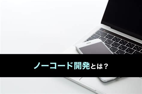 ノーコード開発のメリット・デメリットやおすすめノーコードツールについて解説