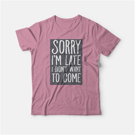 Sorry I M Late I Didn T Want To Come T Shirt Marketshirt