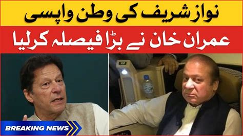 Nawaz Sharif Returning To Pakistan Imran Khan Big Decisions