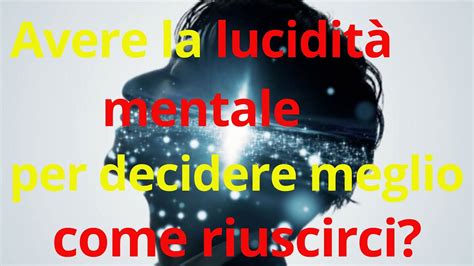 Avere La Lucidit Mentale Per Decidere Meglio Come Riuscirci Youtube