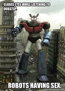 Closes Eyes While Listening To Dubstep Robots Having Sex ASSHOLE ROBOT Quickmeme