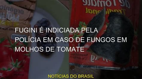 Fugini Indiciada Pela Pol Cia Em Caso De Fungos Em Molhos De Tomate