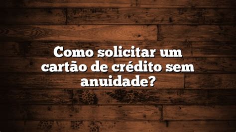 Como Solicitar Um Cart O De Cr Dito Sem Anuidade Wisetipscentral