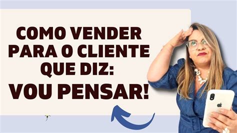 Como Vender Para O Cliente Que Diz Vou Pensar Fa A Isso E Feche Mais