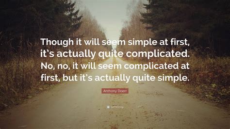 Anthony Doerr Quote: “Though it will seem simple at first, it’s