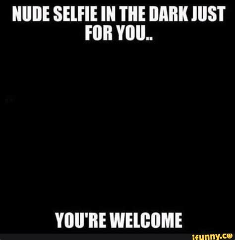 NUDE SELFIE IN THE DARK JUST FOR YOU YOU RE WELCOME IFunny