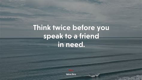 Think twice before you speak to a friend in need. | Ambrose Bierce
