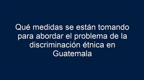 Qué Medidas Se Están Tomando Para Abordar El Problema De La Discriminación étnica En Guatemala