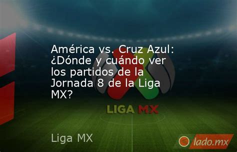 América Vs Cruz Azul ¿dónde Y Cuándo Ver Los Partidos De La Jornada 8