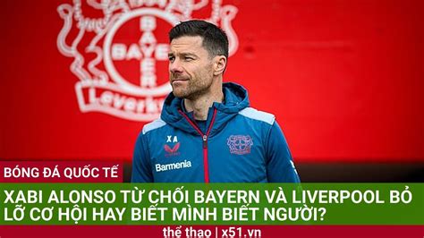 XABI ALONSO TỪ CHỐI BAYERN VÀ LIVERPOOL BỎ LỠ CƠ HỘI HAY BIẾT MÌNH BIẾT