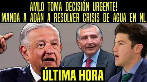 AMLO TOMA DECISIÓN URGENTE MANDA A ADÁN A RESOLVER CRISIS DE AGUA EN