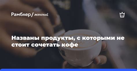 Врач Мухина рассказала с какими продуктами не стоит употреблять кофе Рамблер женский