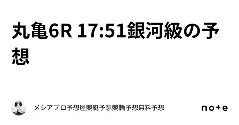 丸亀6r 17 51銀河級の予想｜👑🔥メシアプロ予想屋🔥👑競艇予想🎉競輪予想🎉無料予想🎉