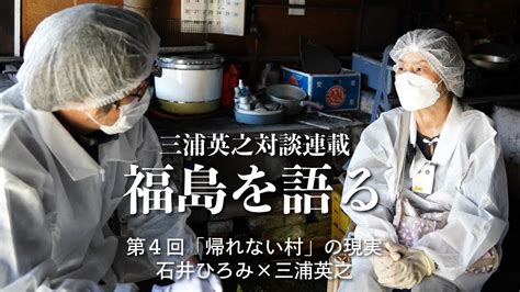 三浦英之対談連載「福島を語る」（4）「帰れない村」の現実 石井ひろみ×三浦英之 Youtube