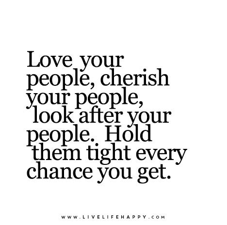 Love your people, cherish your people, look after your people. Hold ...