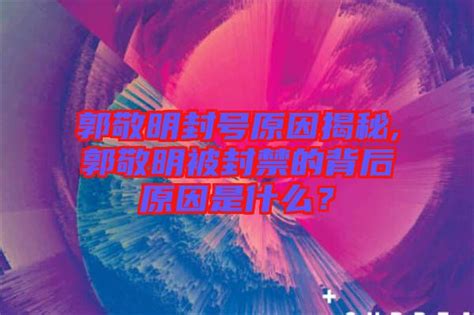 郭敬明封号原因揭秘 郭敬明被封禁的背后原因是什么？ 楚玉音乐百科