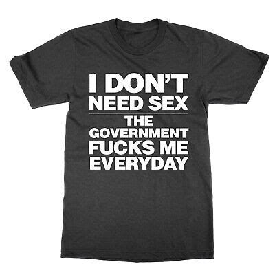 I Don T Need Sex The Government F S Me Everyday T Shirt Funny Tee Present Gift EBay
